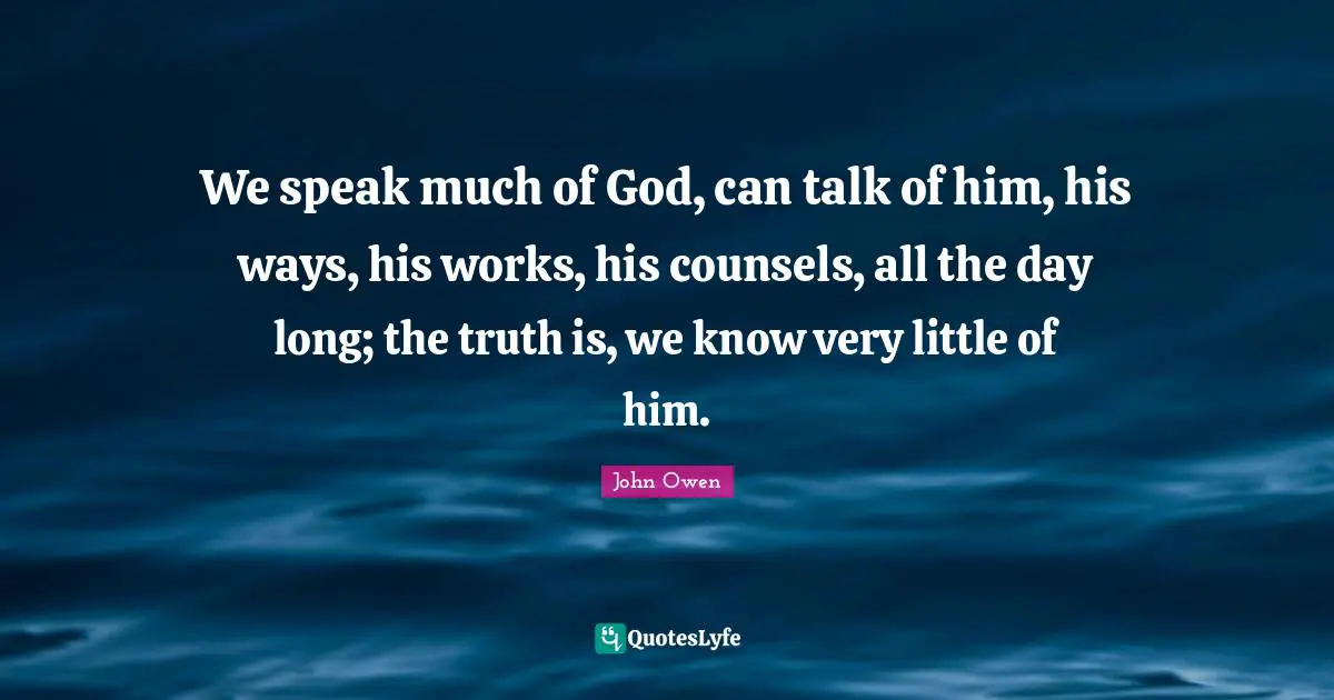 We speak much of God, can talk of him, his ways, his works, his counsels, all the day long; the truth is, we know very little of him.