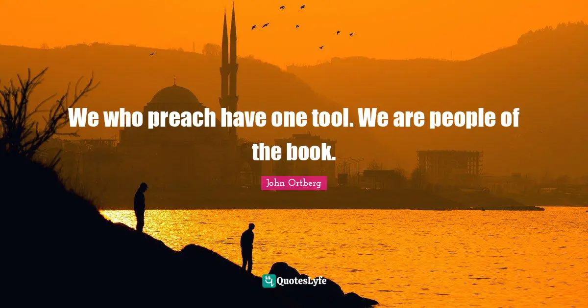 We who preach have one tool. We are people of the book.