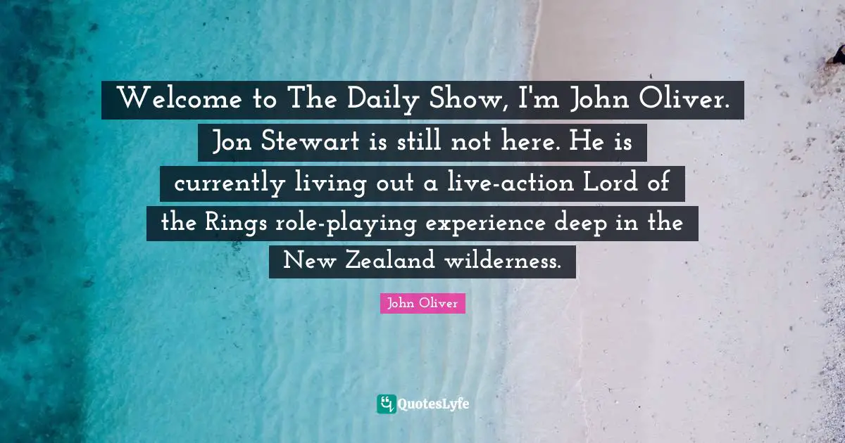 Role Playing Quotes: "Welcome to The Daily Show, I'm John Oliver. Jon Stewart is still not here. He is currently living out a live-action Lord of the Rings role-playing experience deep in the New Zealand wilderness."