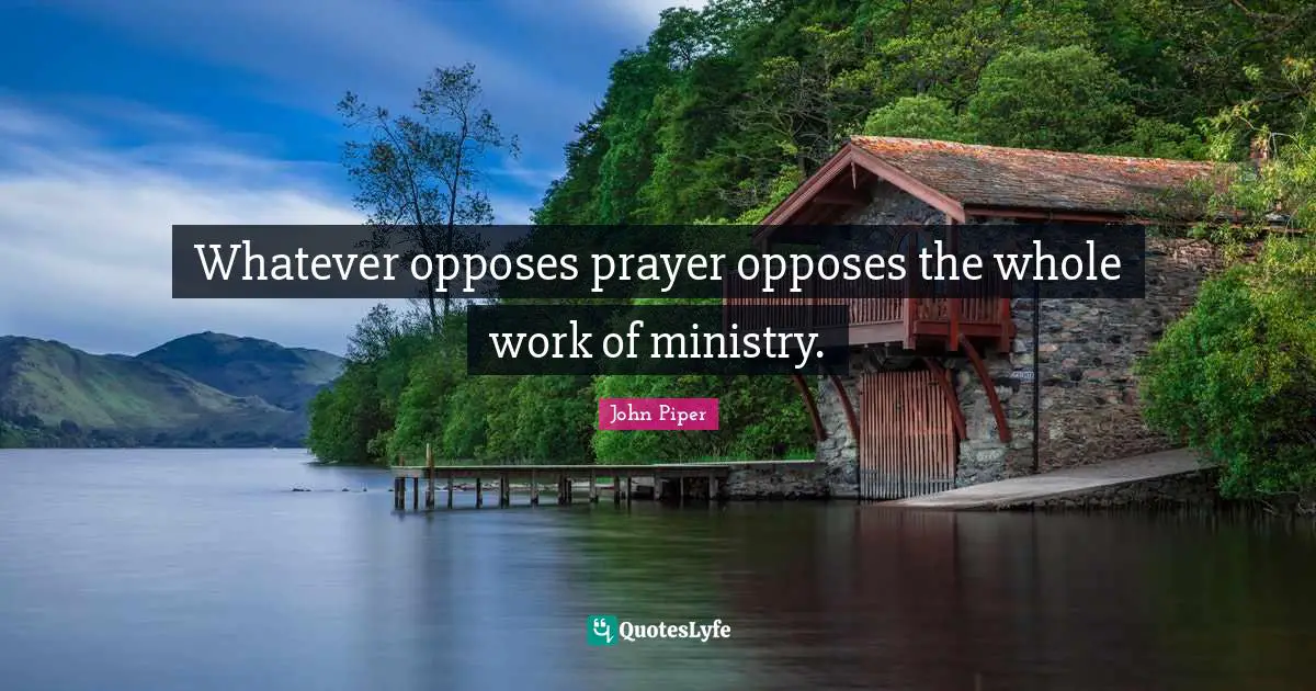 Whatever opposes prayer opposes the whole work of ministry.
