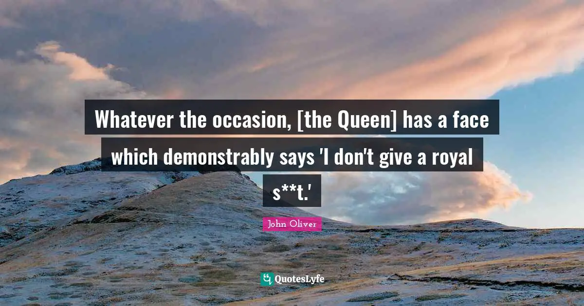 Whatever the occasion, [the Queen] has a face which demonstrably says 'I don't give a royal s**t.'