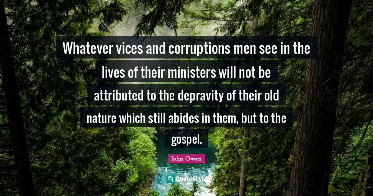 Whatever vices and corruptions men see in the lives of their ministers will not be attributed to the depravity of their old nature which still abides in them, but to the gospel.