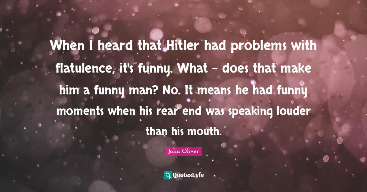 When I heard that Hitler had problems with flatulence, it's funny. What - does that make him a funny man? No. It means he had funny moments when his rear end was speaking louder than his mouth.