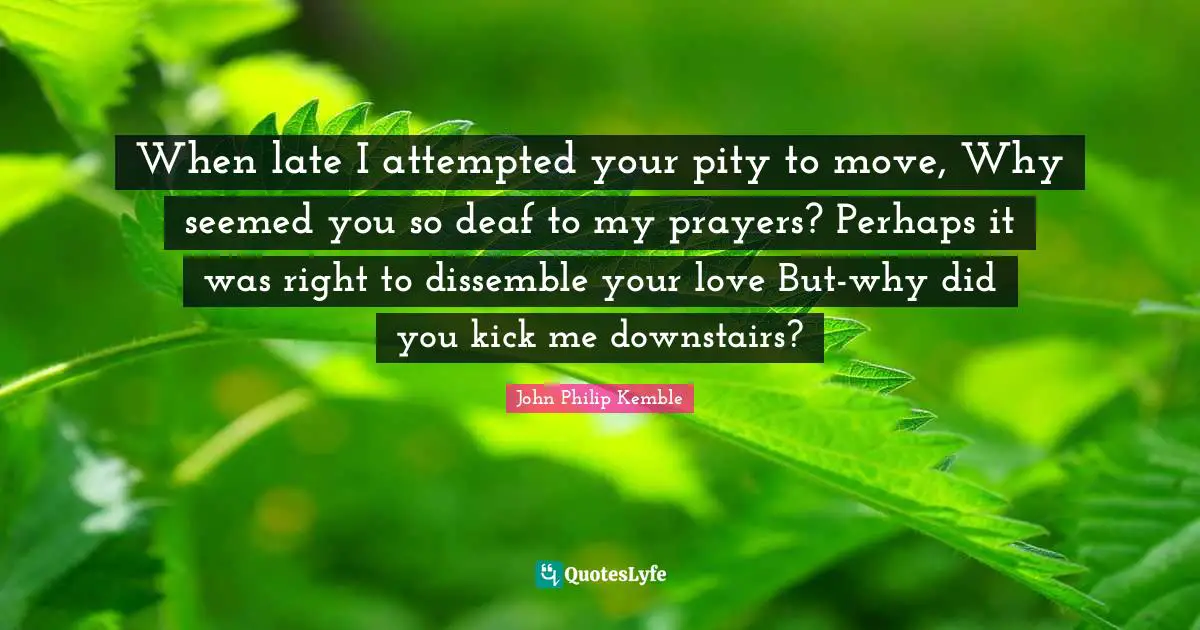 When late I attempted your pity to move, Why seemed you so deaf to my prayers? Perhaps it was right to dissemble your love But-why did you kick me downstairs?
