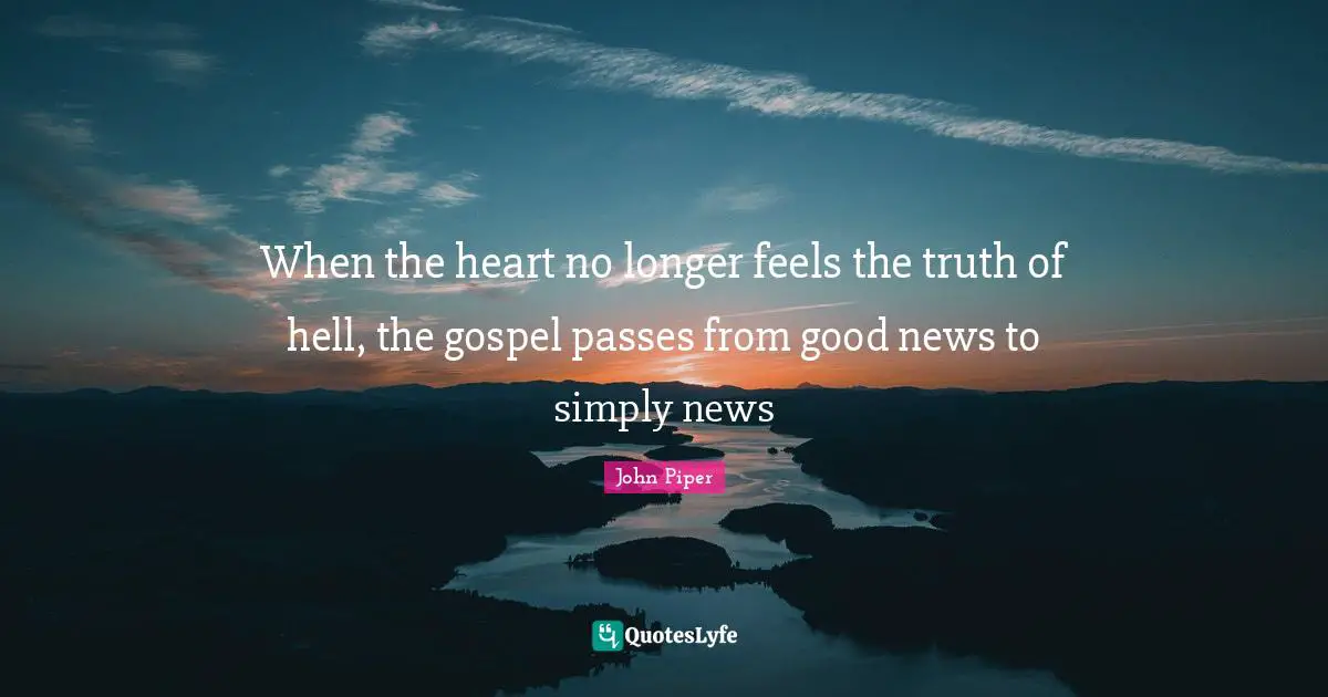 When the heart no longer feels the truth of hell, the gospel passes from good news to simply news