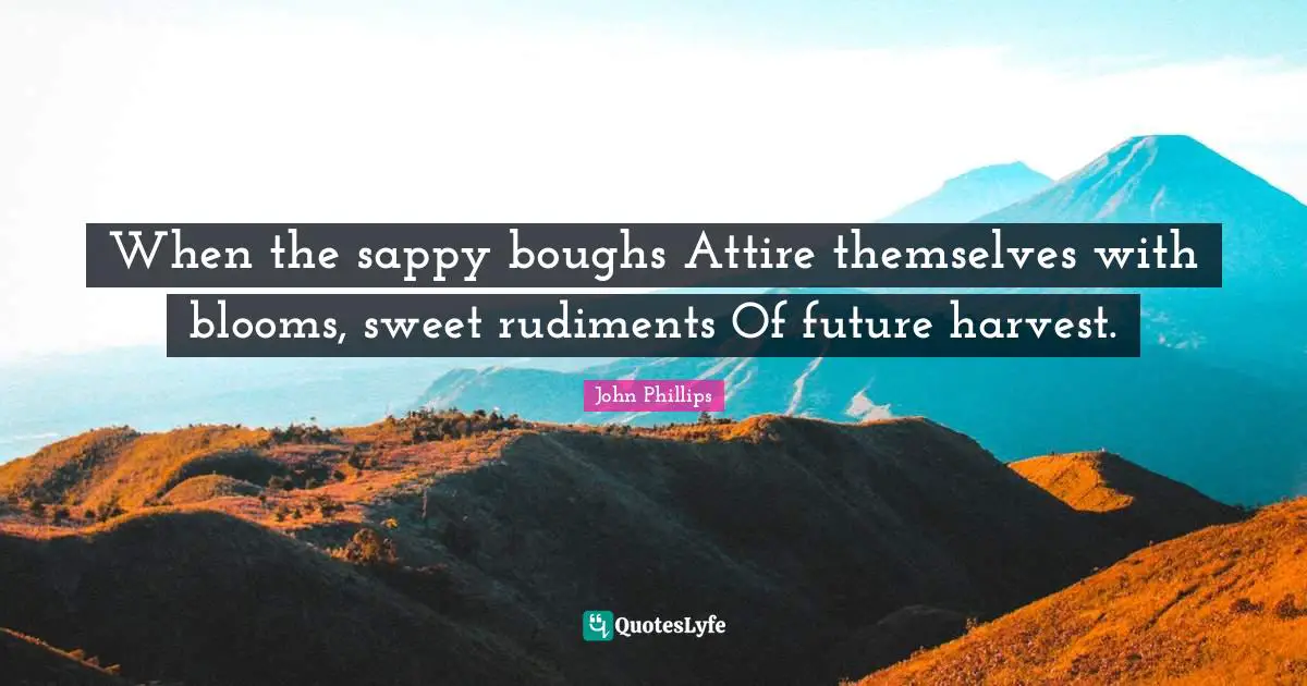 When the sappy boughs Attire themselves with blooms, sweet rudiments Of future harvest.