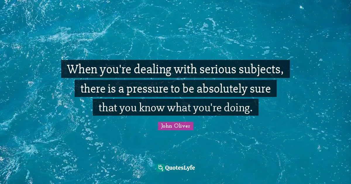 When you're dealing with serious subjects, there is a pressure to be absolutely sure that you know what you're doing.