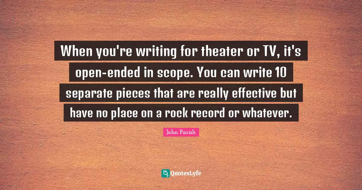 When you're writing for theater or TV, it's open-ended in scope. You can write 10 separate pieces that are really effective but have no place on a rock record or whatever.