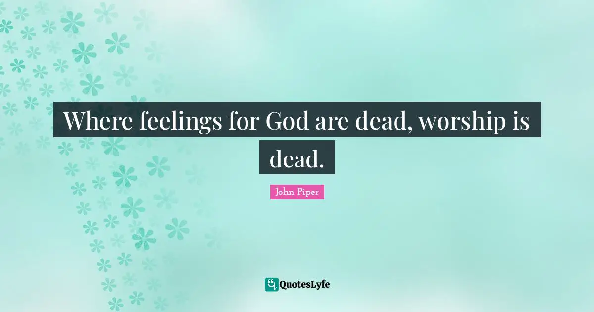Where feelings for God are dead, worship is dead.