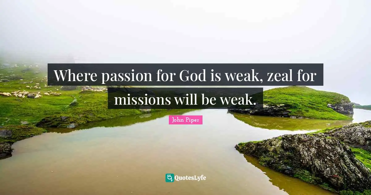 Where passion for God is weak, zeal for missions will be weak.