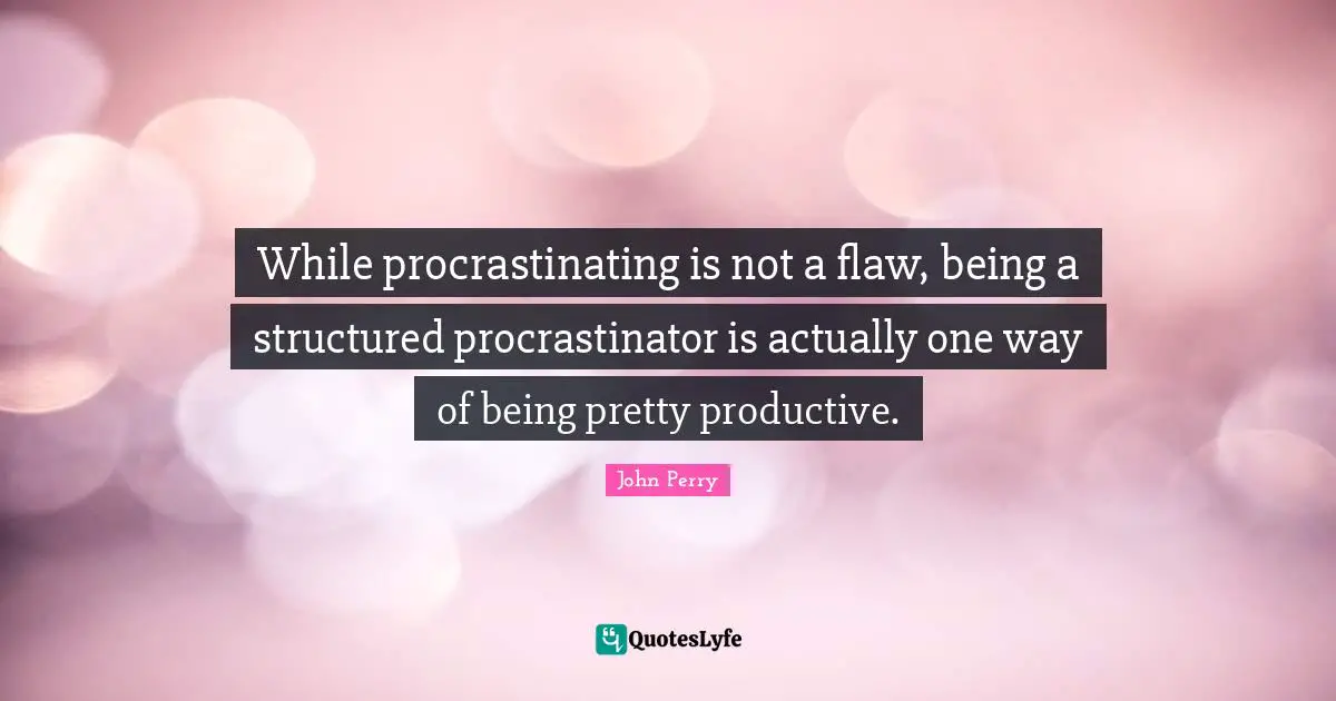While procrastinating is not a flaw, being a structured procrastinator is actually one way of being pretty productive.