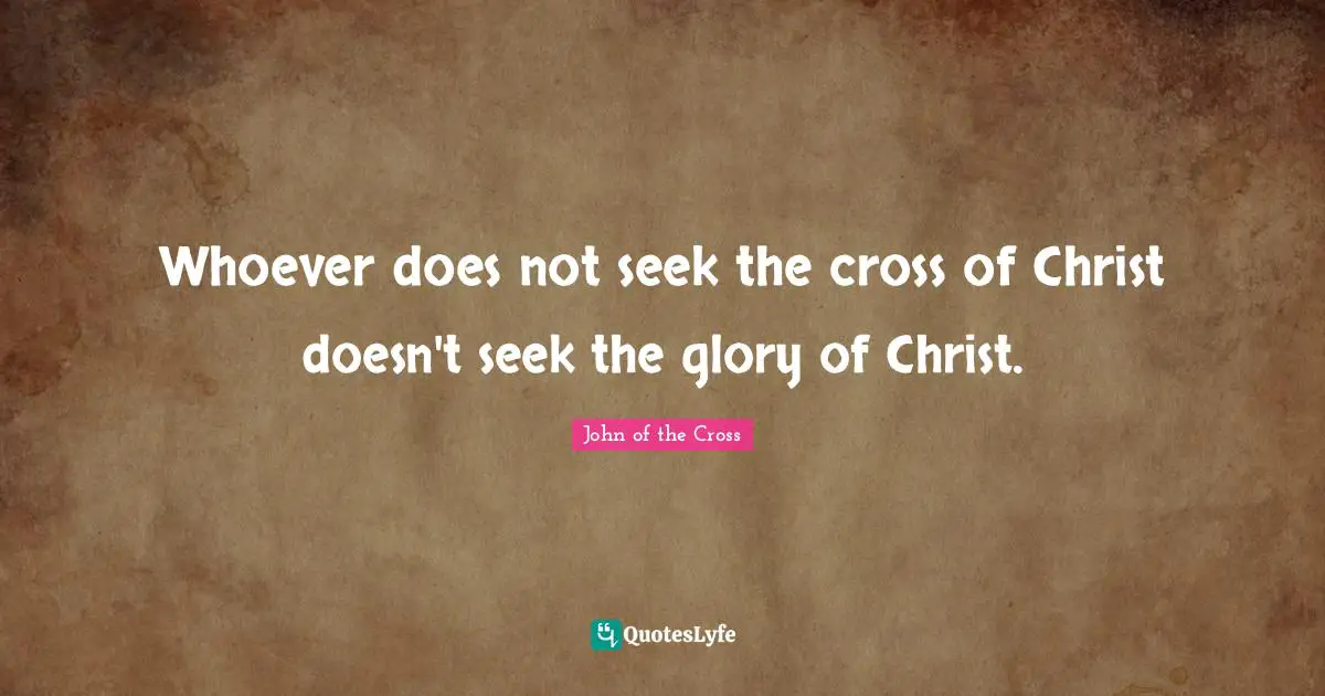 Saint Quotes: "Whoever does not seek the cross of Christ doesn't seek the glory of Christ."