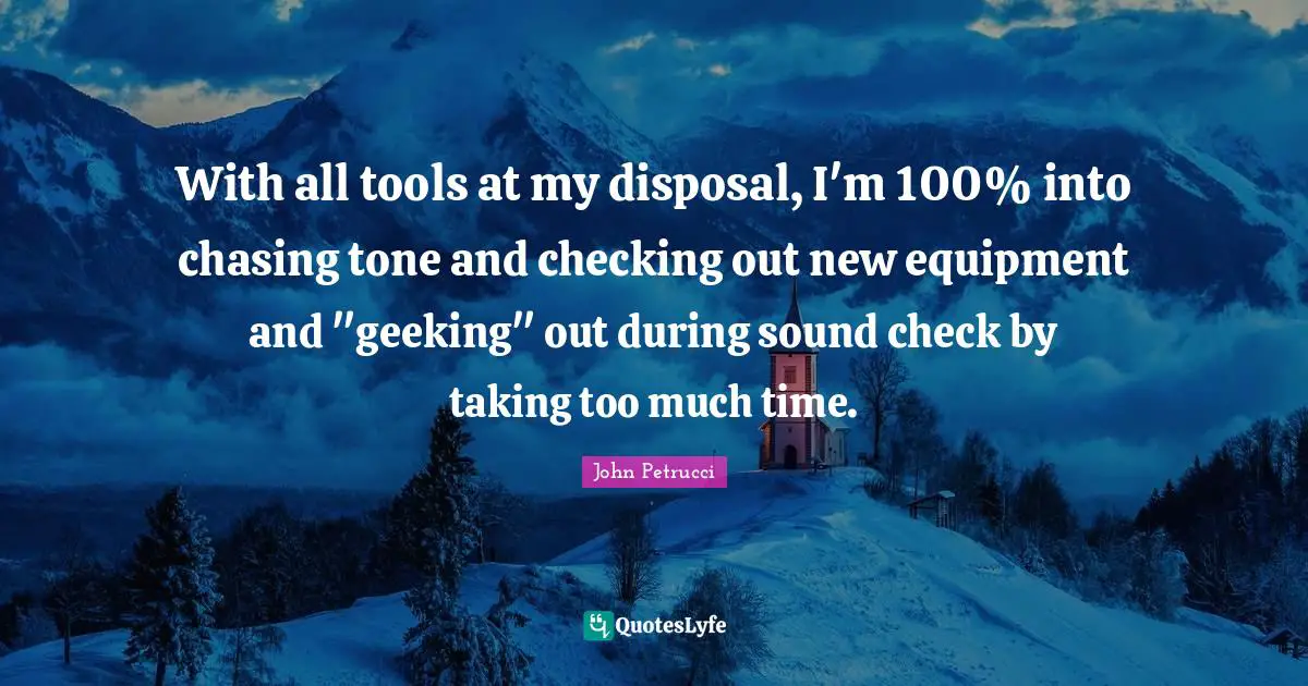 With all tools at my disposal, I'm 100% into chasing tone and checking out new equipment and "geeking" out during sound check by taking too much time.