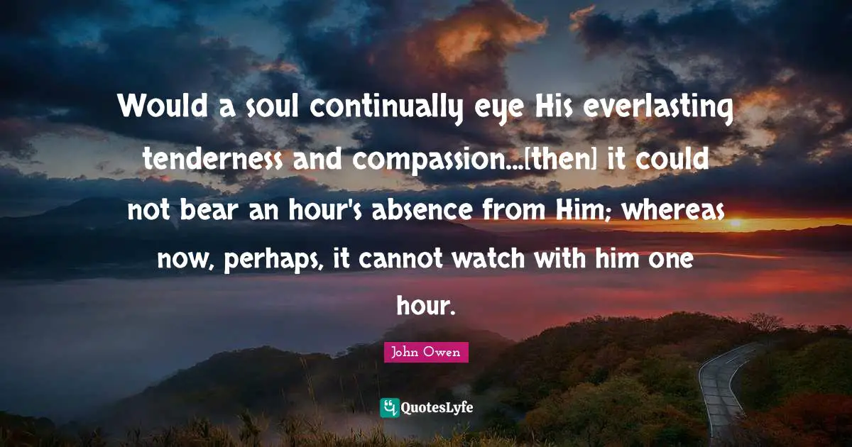 Would a soul continually eye His everlasting tenderness and compassion...[then] it could not bear an hour's absence from Him; whereas now, perhaps, it cannot watch with him one hour.