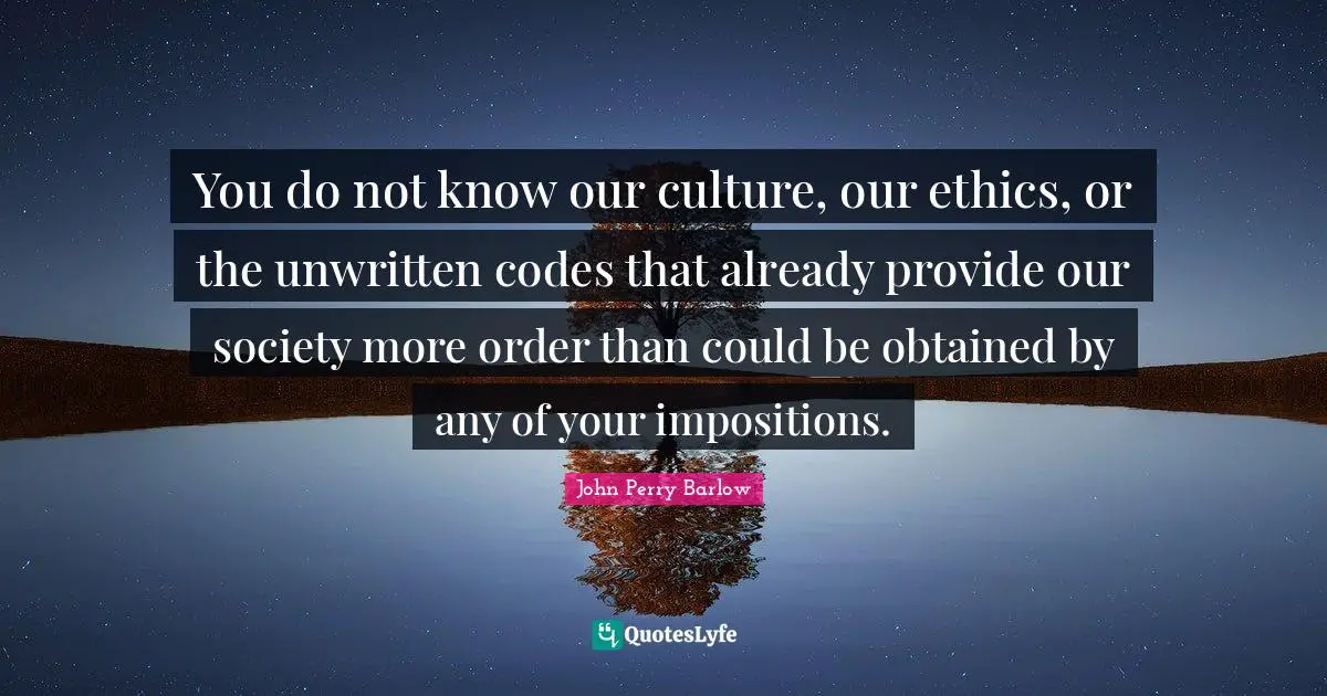 You do not know our culture, our ethics, or the unwritten codes that already provide our society more order than could be obtained by any of your impositions.
