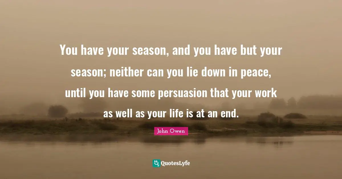 You have your season, and you have but your season; neither can you lie down in peace, until you have some persuasion that your work as well as your life is at an end.