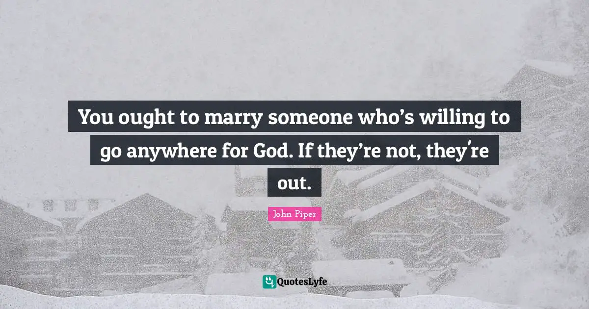 You ought to marry someone who’s willing to go anywhere for God. If they’re not, they're out.