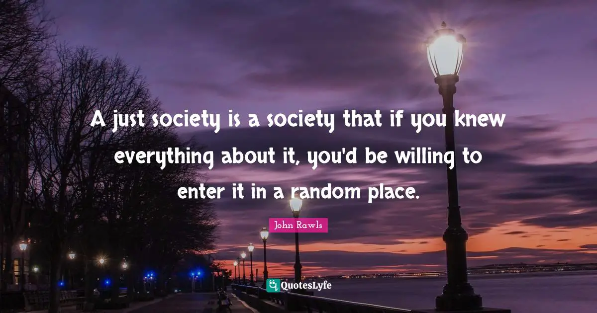 Willing Quotes: "A just society is a society that if you knew everything about it, you'd be willing to enter it in a random place."