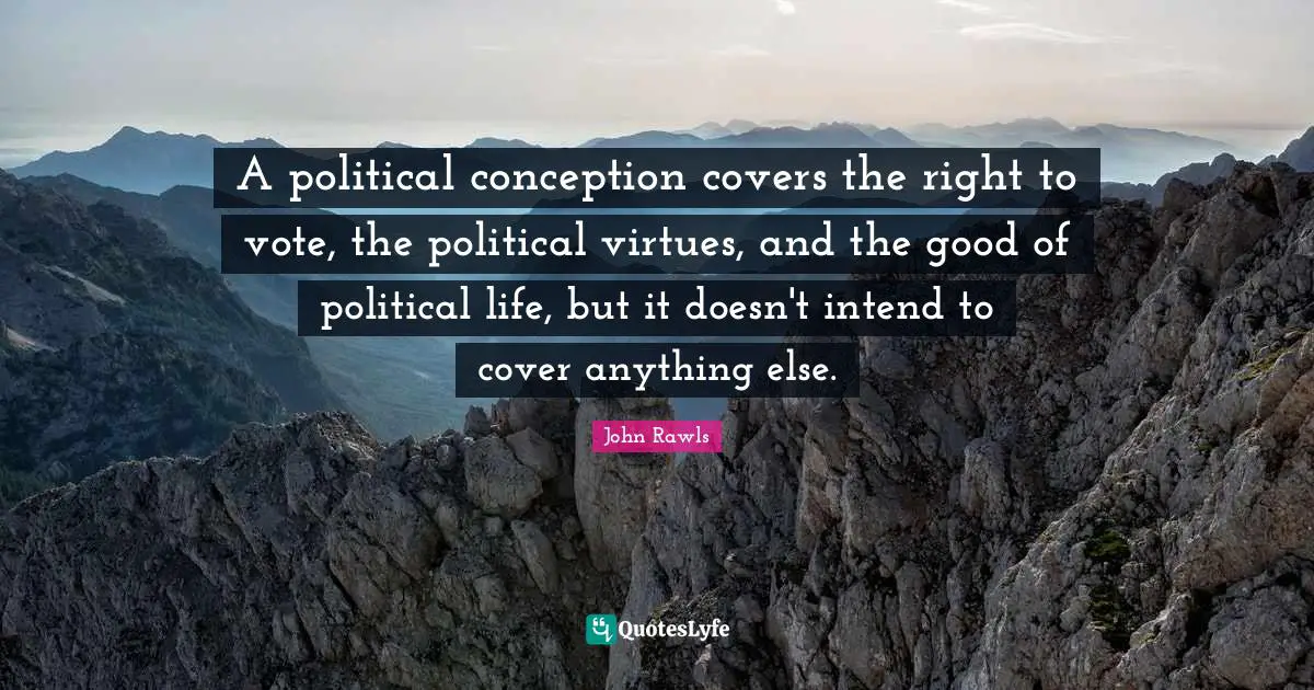 A political conception covers the right to vote, the political virtues, and the good of political life, but it doesn't intend to cover anything else.