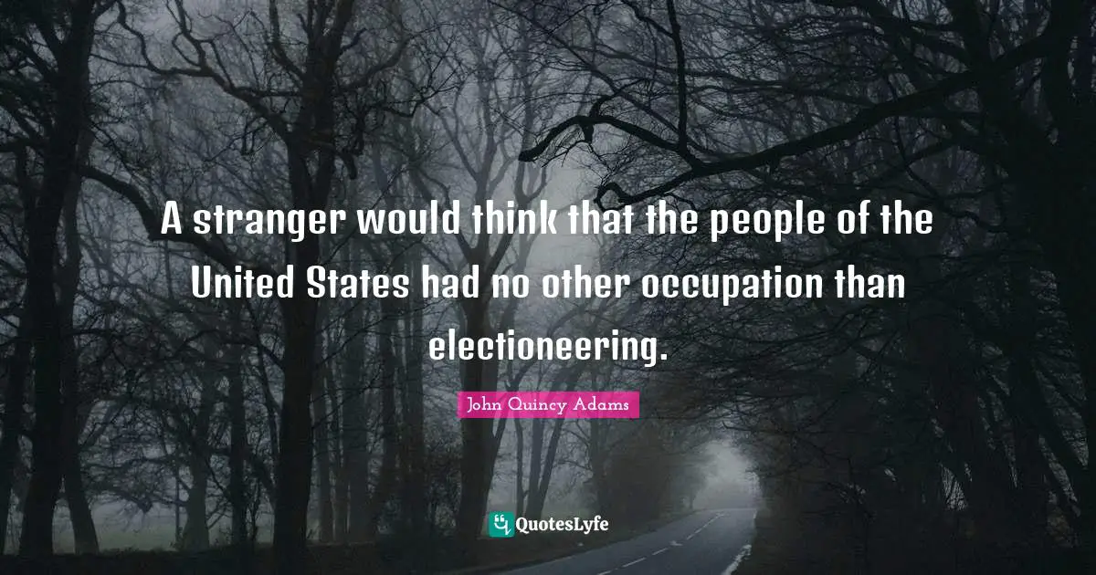 A stranger would think that the people of the United States had no other occupation than electioneering.