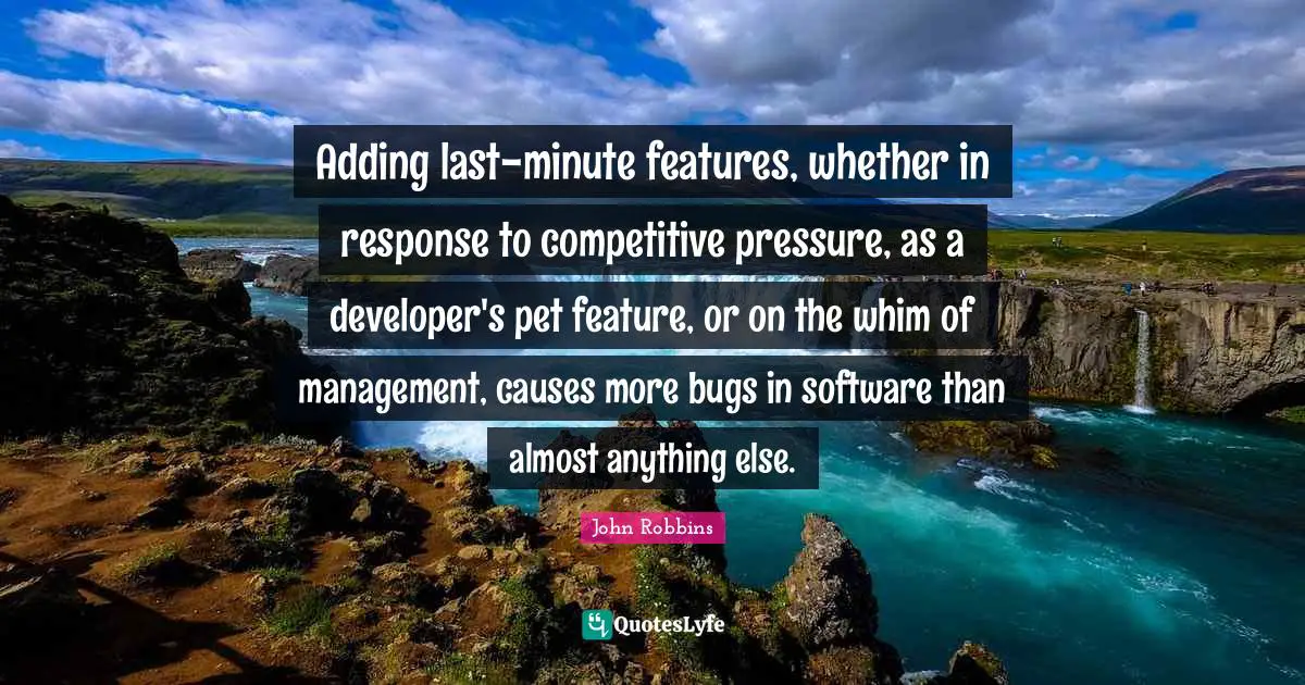 Adding last-minute features, whether in response to competitive pressure, as a developer's pet feature, or on the whim of management, causes more bugs in software than almost anything else.