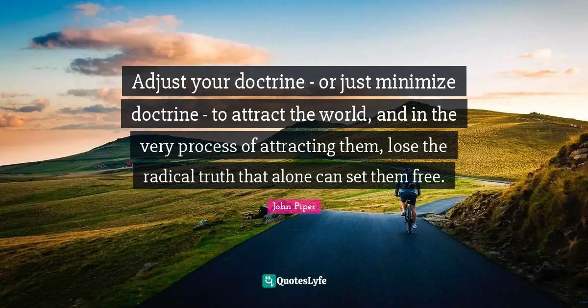 Adjust your doctrine - or just minimize doctrine - to attract the world, and in the very process of attracting them, lose the radical truth that alone can set them free.