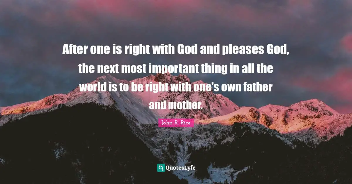 John R. Rice Quotes: "After one is right with God and pleases God, the next most important thing in all the world is to be right with one's own father and mother."