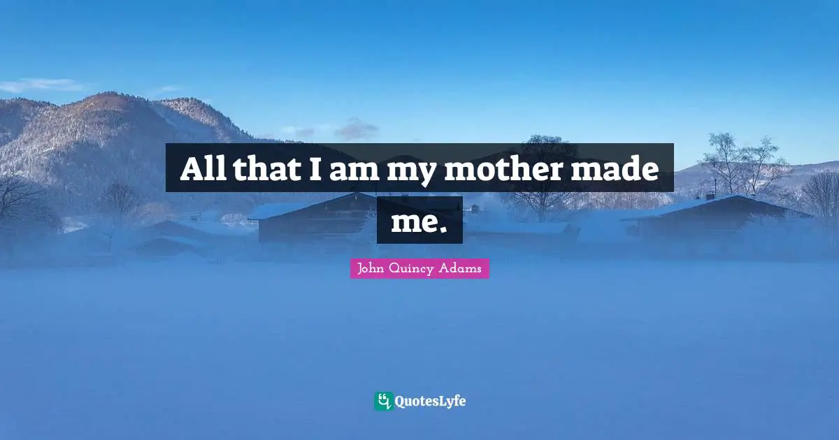John Quincy Adams Quotes: "All that I am my mother made me."