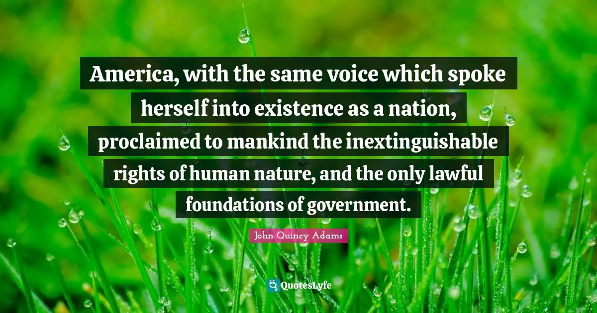 America, with the same voice which spoke herself into existence as a nation, proclaimed to mankind the inextinguishable rights of human nature, and the only lawful foundations of government.