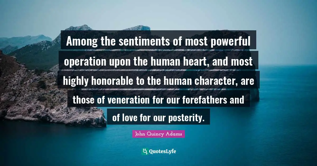 Among the sentiments of most powerful operation upon the human heart, and most highly honorable to the human character, are those of veneration for our forefathers and of love for our posterity.