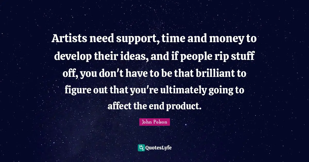 Artists need support, time and money to develop their ideas, and if people rip stuff off, you don't have to be that brilliant to figure out that you're ultimately going to affect the end product.