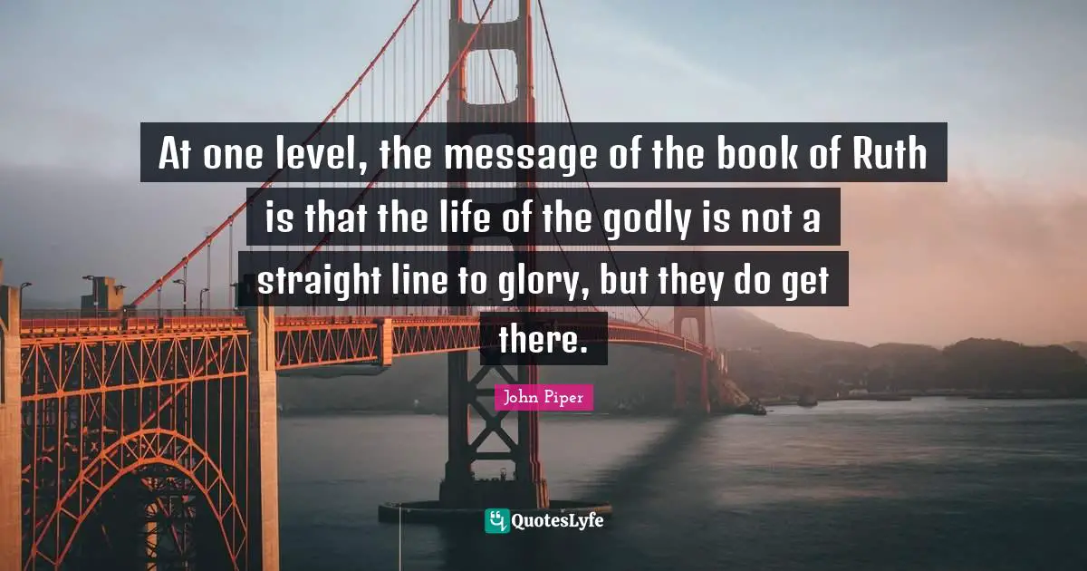 Ruth Quotes: "At one level, the message of the book of Ruth is that the life of the godly is not a straight line to glory, but they do get there."