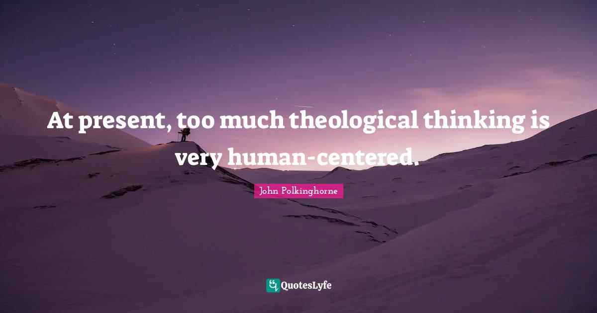 At present, too much theological thinking is very human-centered.