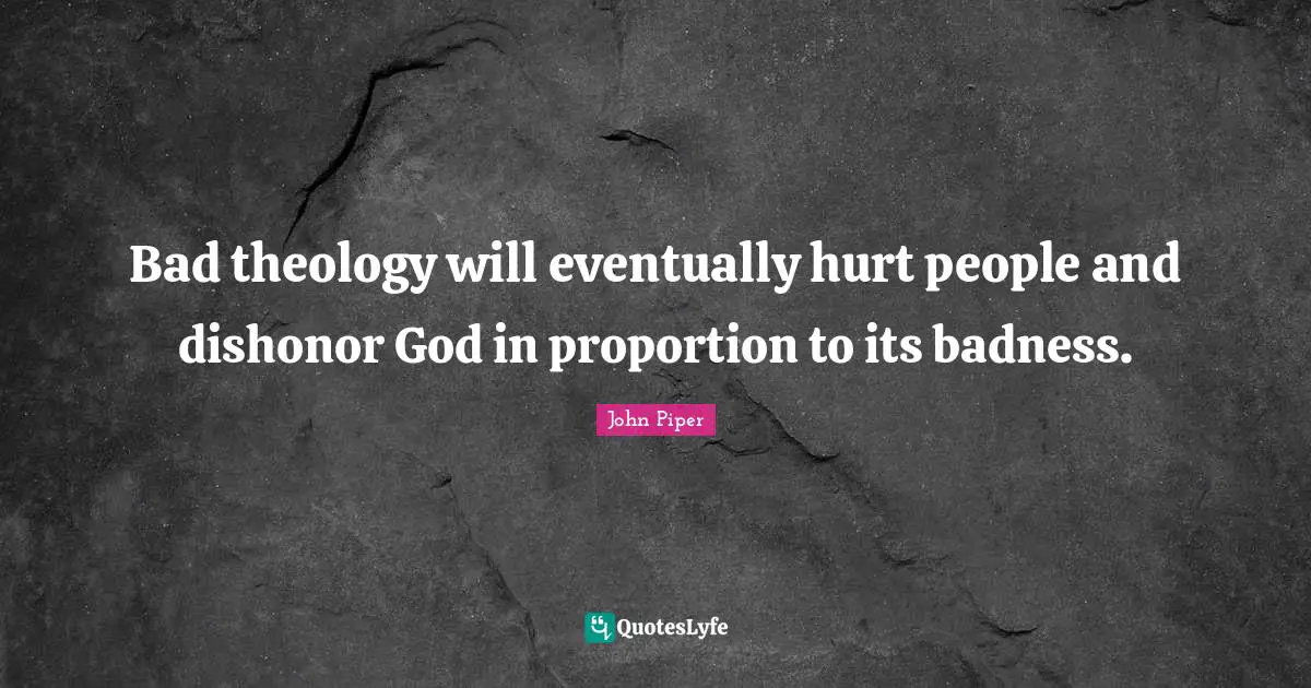 Bad theology will eventually hurt people and dishonor God in proportion to its badness.