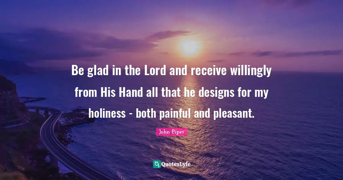 Be glad in the Lord and receive willingly from His Hand all that he designs for my holiness - both painful and pleasant.