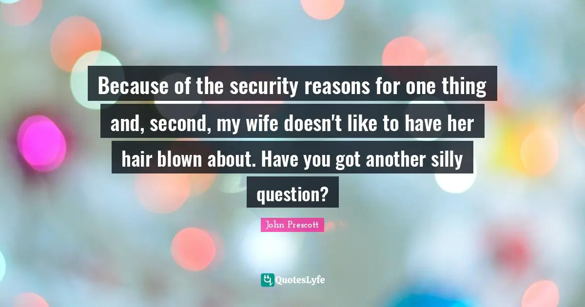 Because of the security reasons for one thing and, second, my wife doesn't like to have her hair blown about. Have you got another silly question?