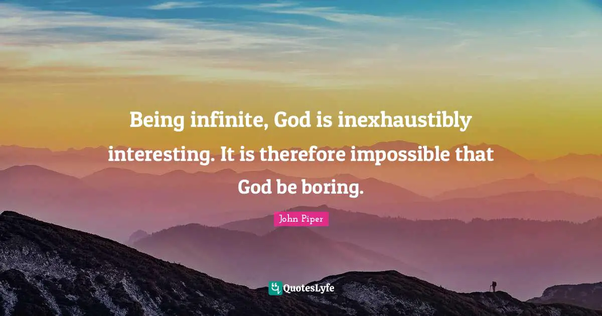 Being infinite, God is inexhaustibly interesting. It is therefore impossible that God be boring.