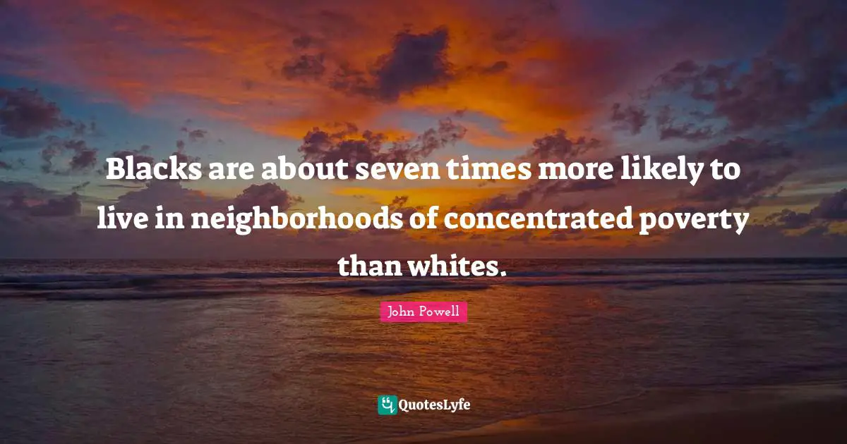 Blacks are about seven times more likely to live in neighborhoods of concentrated poverty than whites.