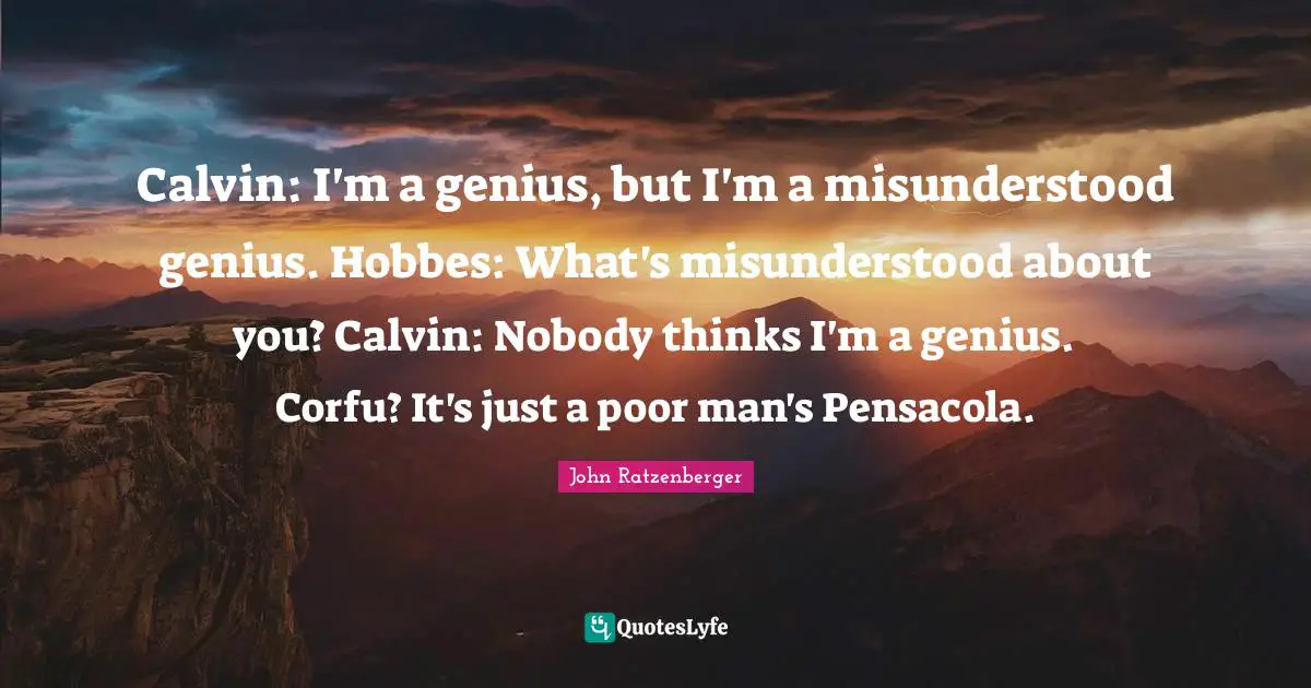Calvin: I'm a genius, but I'm a misunderstood genius. Hobbes: What's misunderstood about you? Calvin: Nobody thinks I'm a genius. Corfu? It's just a poor man's Pensacola.