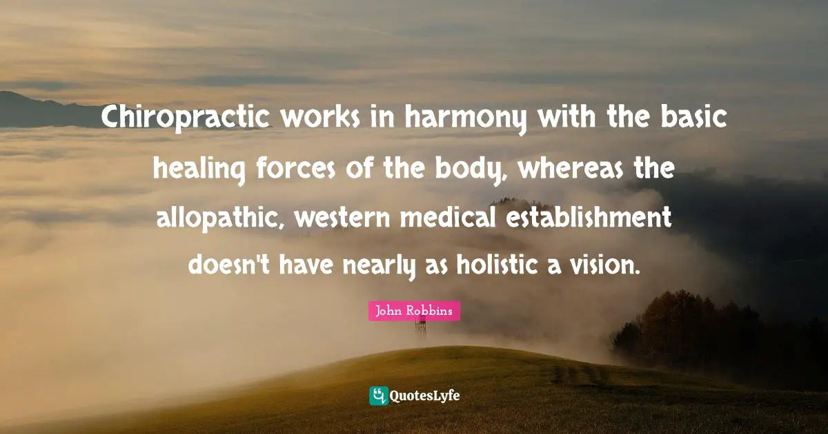 Holistic Quotes: "Chiropractic works in harmony with the basic healing forces of the body, whereas the allopathic, western medical establishment doesn't have nearly as holistic a vision."