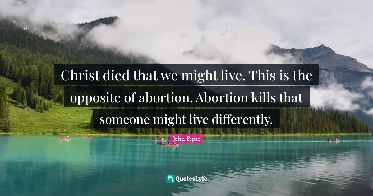 Christ died that we might live. This is the opposite of abortion. Abortion kills that someone might live differently.