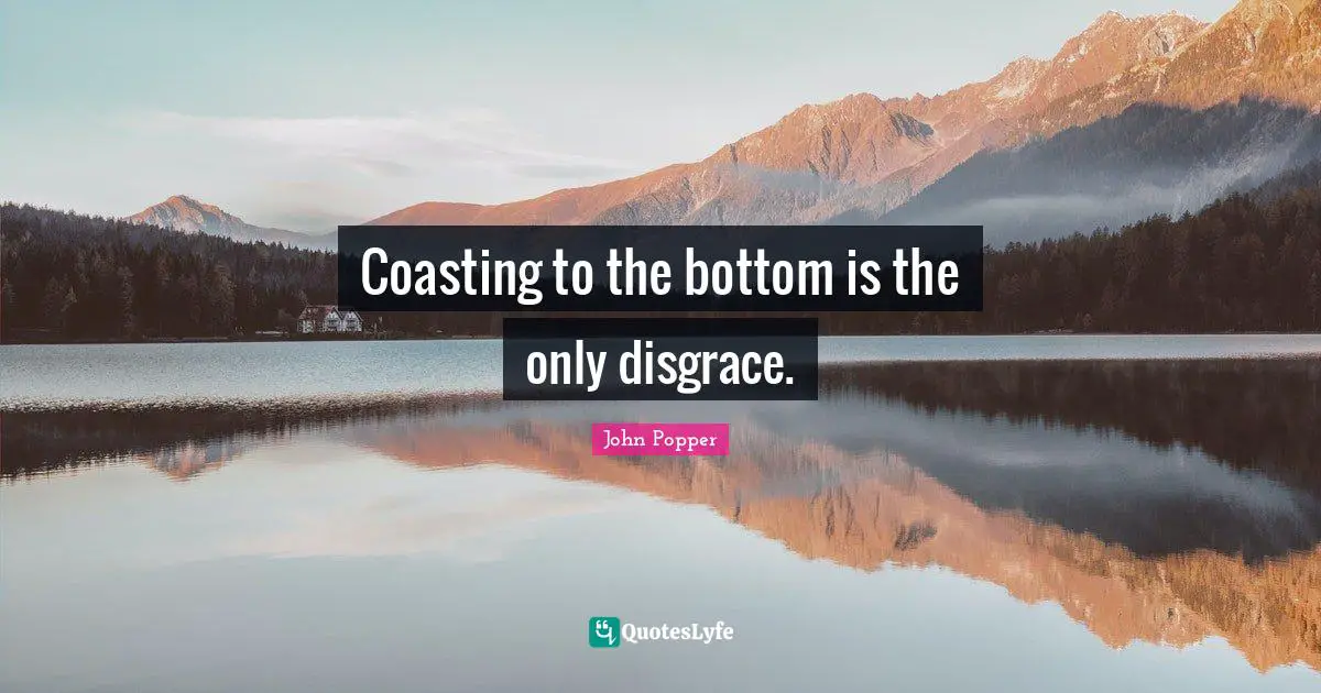 Coasting to the bottom is the only disgrace.