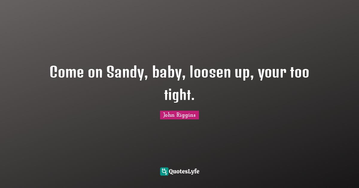 Come on Sandy, baby, loosen up, your too tight.