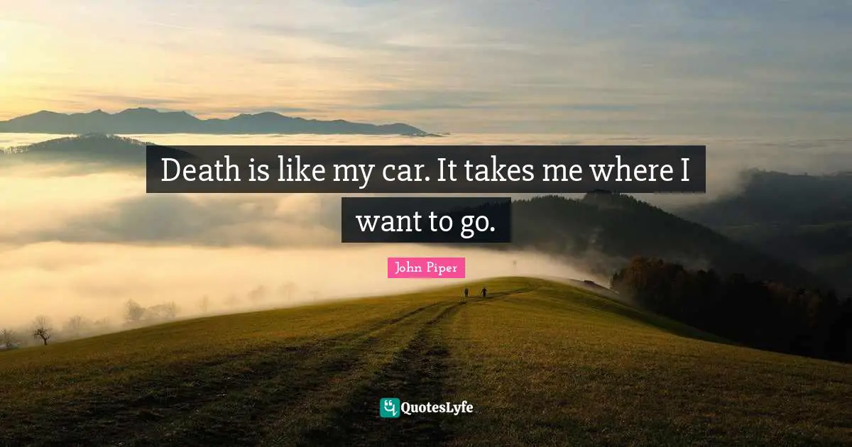 Death is like my car. It takes me where I want to go.