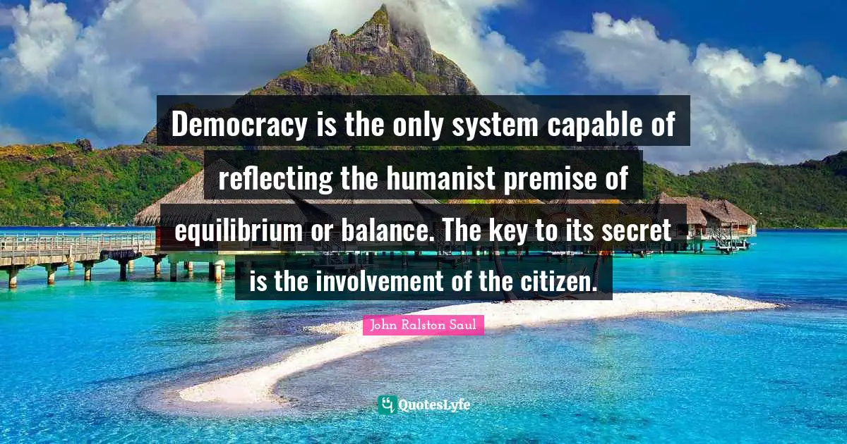 Democracy is the only system capable of reflecting the humanist premise of equilibrium or balance. The key to its secret is the involvement of the citizen.