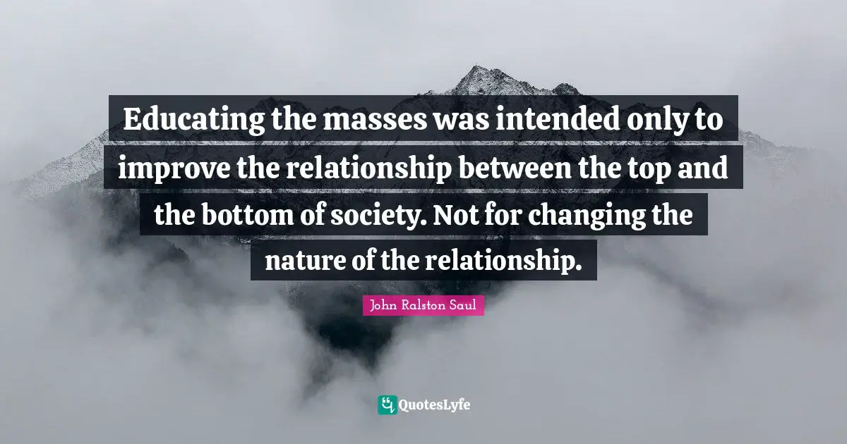 Educating the masses was intended only to improve the relationship between the top and the bottom of society. Not for changing the nature of the relationship.