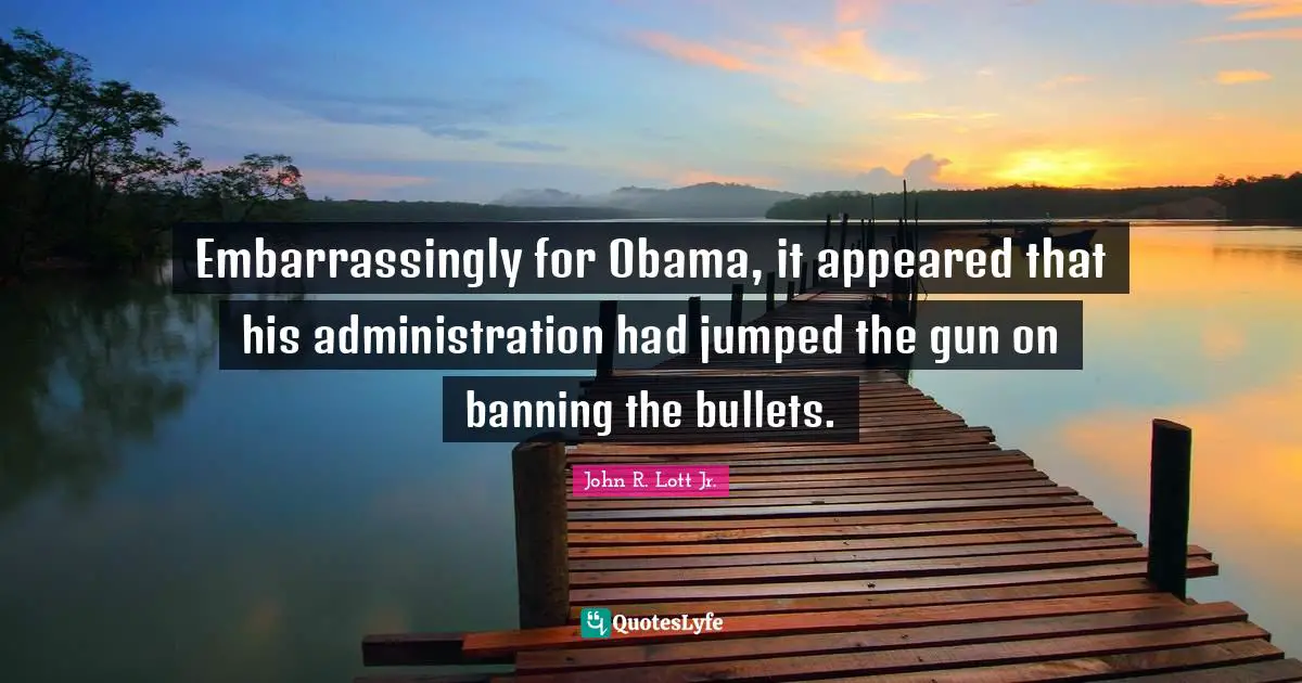 Administration Quotes: "Embarrassingly for Obama, it appeared that his administration had jumped the gun on banning the bullets."