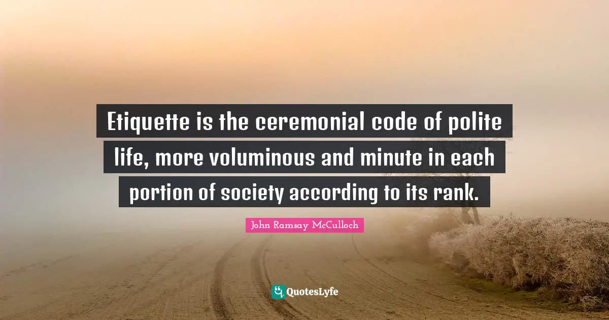 Code Quotes: "Etiquette is the ceremonial code of polite life, more voluminous and minute in each portion of society according to its rank."