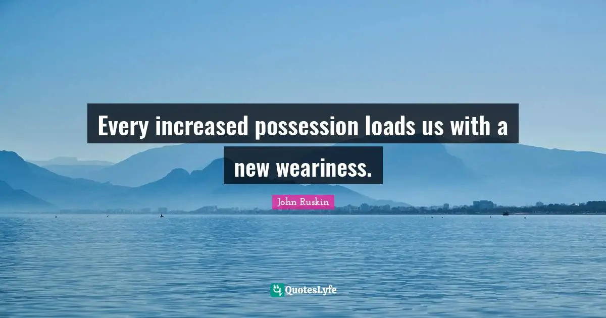 Consumerism Quotes: "Every increased possession loads us with a new weariness."