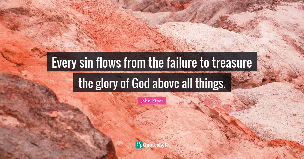 Every sin flows from the failure to treasure the glory of God above all things.